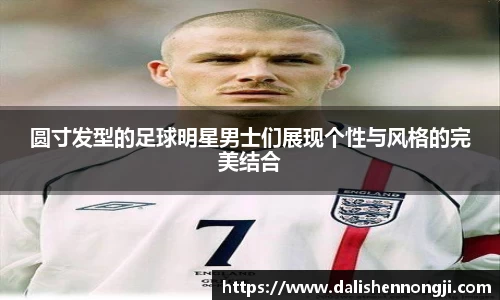 圆寸发型的足球明星男士们展现个性与风格的完美结合